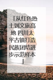 从红色热土到文旅高地 四川太平古镇打造民族团结进步示范样本